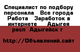 Специалист по подбору персонала - Все города Работа » Заработок в интернете   . Адыгея респ.,Адыгейск г.